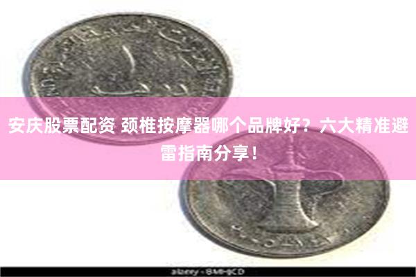 安庆股票配资 颈椎按摩器哪个品牌好？六大精准避雷指南分享！