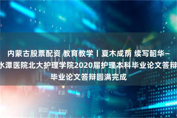 内蒙古股票配资 教育教学丨夏木成荫 续写韶华——北京积水潭医院北大护理学院2020届护理本科毕业论文答辩圆满完成