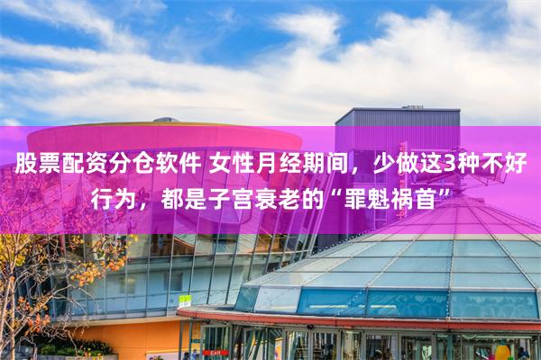 股票配资分仓软件 女性月经期间，少做这3种不好行为，都是子宫衰老的“罪魁祸首”