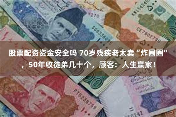 股票配资资金安全吗 70岁残疾老太卖“炸圈圈”，50年收徒弟几十个，顾客：人生赢家！