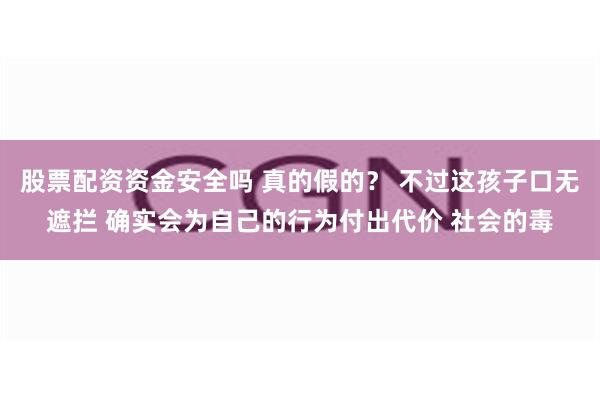 股票配资资金安全吗 真的假的？ 不过这孩子口无遮拦 确实会为自己的行为付出代价 社会的毒