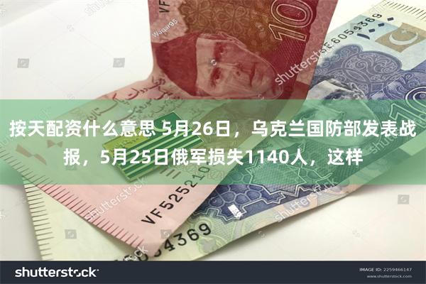 按天配资什么意思 5月26日，乌克兰国防部发表战报，5月25日俄军损失1140人，这样