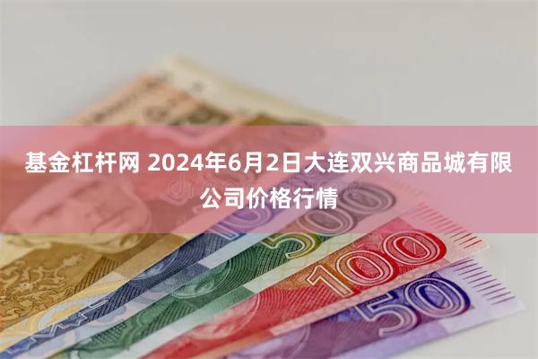 基金杠杆网 2024年6月2日大连双兴商品城有限公司价格行情