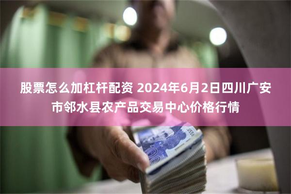 股票怎么加杠杆配资 2024年6月2日四川广安市邻水县农产品交易中心价格行情