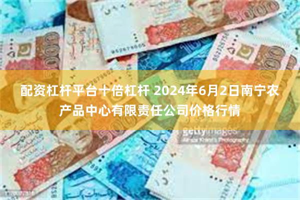 配资杠杆平台十倍杠杆 2024年6月2日南宁农产品中心有限责任公司价格行情