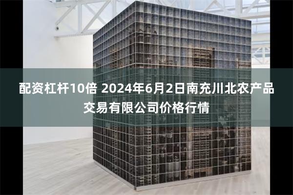 配资杠杆10倍 2024年6月2日南充川北农产品交易有限公司价格行情