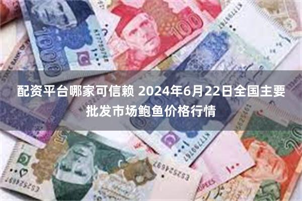 配资平台哪家可信赖 2024年6月22日全国主要批发市场鲍鱼价格行情