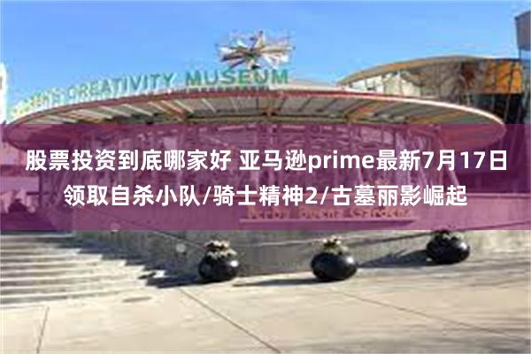 股票投资到底哪家好 亚马逊prime最新7月17日领取自杀小队/骑士精神2/古墓丽影崛起