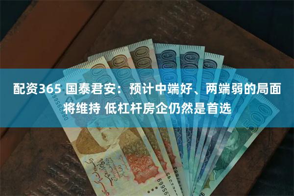 配资365 国泰君安：预计中端好、两端弱的局面将维持 低杠杆房企仍然是首选