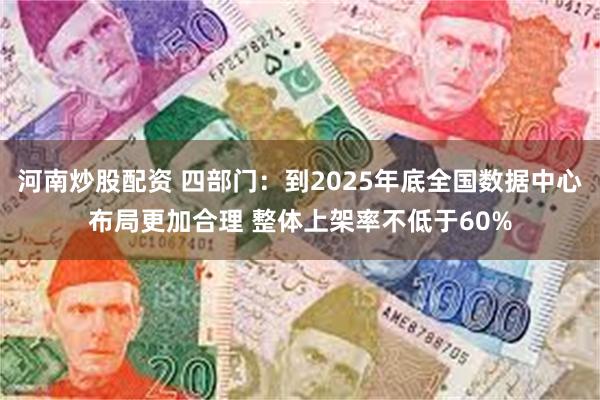 河南炒股配资 四部门：到2025年底全国数据中心布局更加合理 整体上架率不低于60%