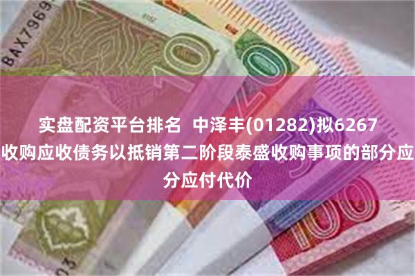 实盘配资平台排名  中泽丰(01282)拟6267.7万元收购应收债务以抵销第二阶段泰盛收购事项的部分应付代价