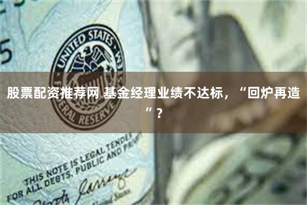 股票配资推荐网 基金经理业绩不达标，“回炉再造”？