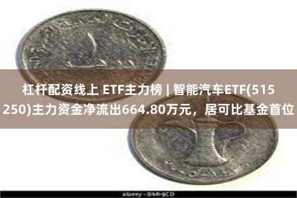 杠杆配资线上 ETF主力榜 | 智能汽车ETF(515250)主力资金净流出664.80万元，居可比基金首位