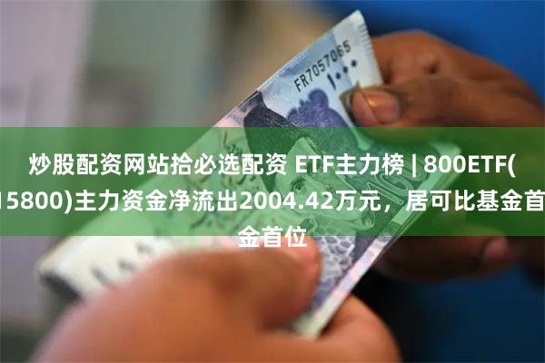 炒股配资网站拾必选配资 ETF主力榜 | 800ETF(515800)主力资金净流出2004.42万元，居可比基金首位