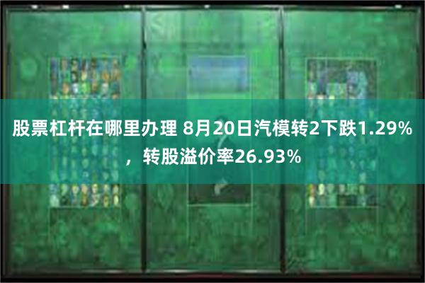 股票杠杆在哪里办理 8月20日汽模转2下跌1.29%，转股溢价率26.93%