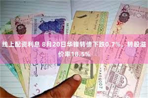 线上配资利息 8月20日华锋转债下跌0.7%，转股溢价率18.5%